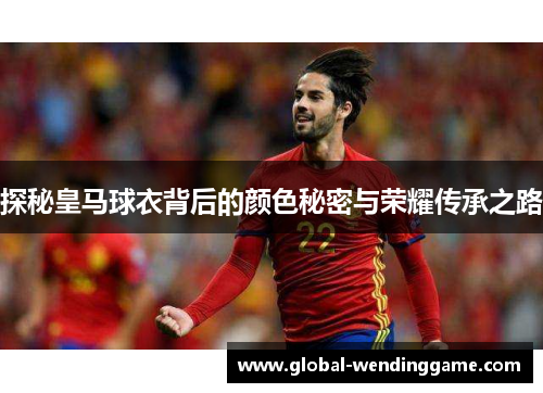 探秘皇马球衣背后的颜色秘密与荣耀传承之路