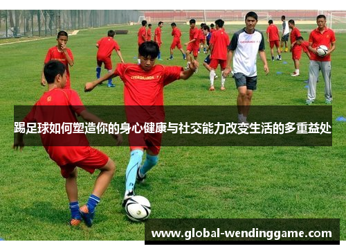 踢足球如何塑造你的身心健康与社交能力改变生活的多重益处