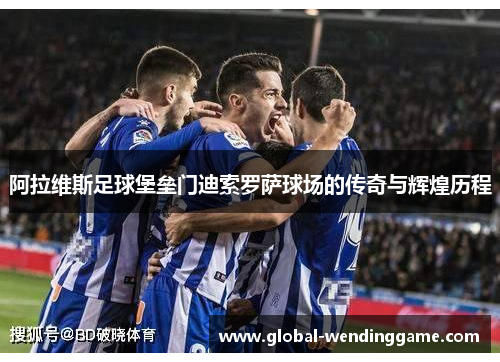 阿拉维斯足球堡垒门迪索罗萨球场的传奇与辉煌历程