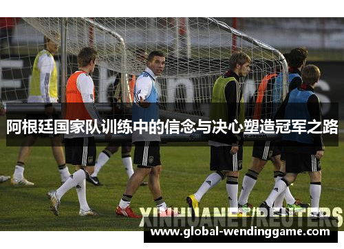 阿根廷国家队训练中的信念与决心塑造冠军之路