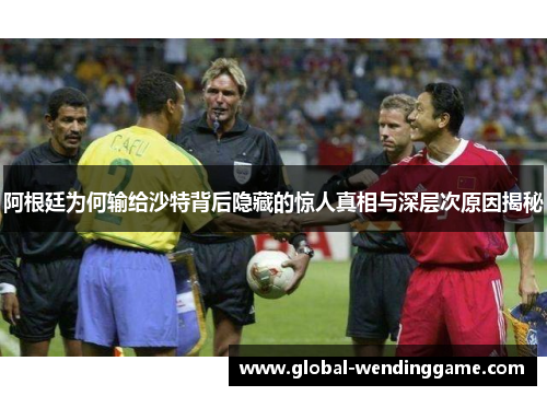 阿根廷为何输给沙特背后隐藏的惊人真相与深层次原因揭秘