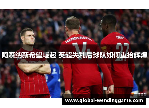 阿森纳新希望崛起 英超失利后球队如何重拾辉煌