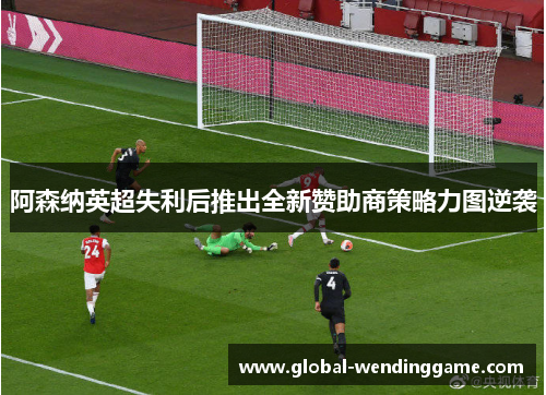 阿森纳英超失利后推出全新赞助商策略力图逆袭