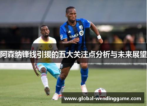阿森纳锋线引援的五大关注点分析与未来展望